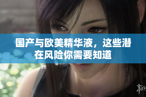 国产与欧美精华液，这些潜在风险你需要知道