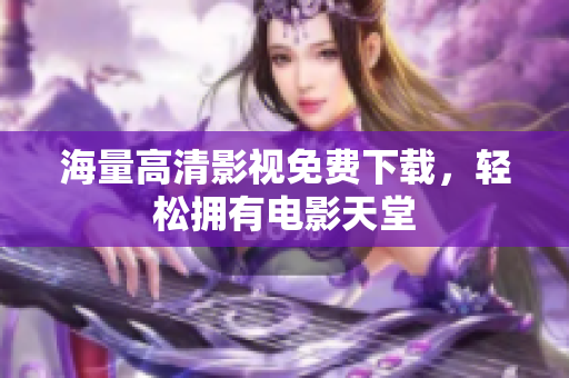 海量高清影视免费下载，轻松拥有电影天堂