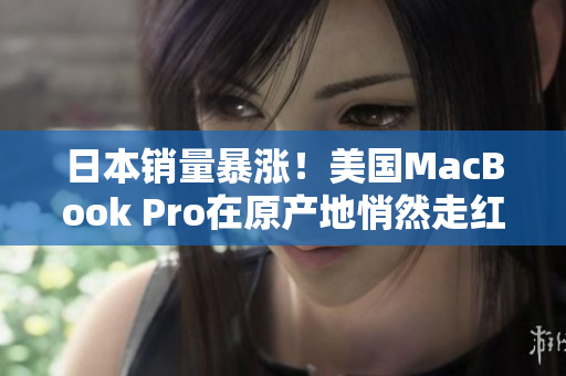 日本销量暴涨！美国MacBook Pro在原产地悄然走红