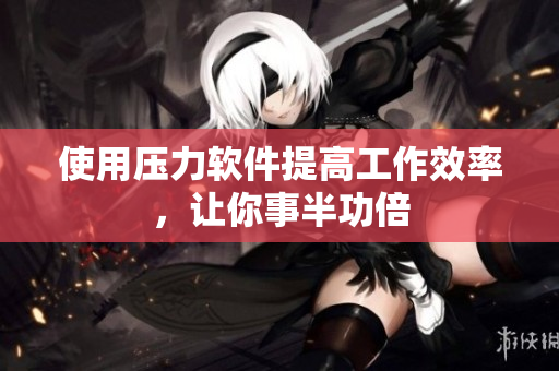 使用压力软件提高工作效率，让你事半功倍