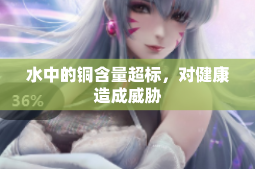 水中的铜含量超标，对健康造成威胁