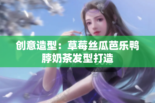 创意造型：草莓丝瓜芭乐鸭脖奶茶发型打造