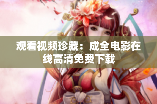 观看视频珍藏：成全电影在线高清免费下载