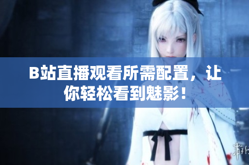 B站直播观看所需配置，让你轻松看到魅影！