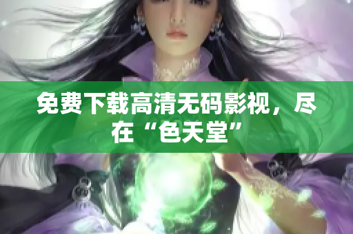 免费下载高清无码影视，尽在“色天堂”