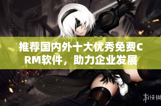 推荐国内外十大优秀免费CRM软件，助力企业发展