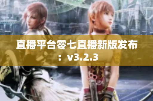 直播平台零七直播新版发布：v3.2.3