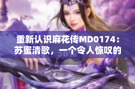 重新认识麻花传MD0174：苏蜜清歌，一个令人惊叹的角色