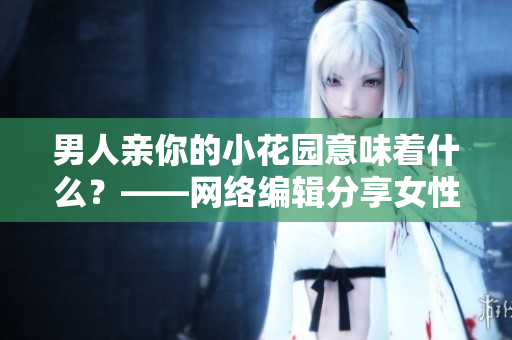 男人亲你的小花园意味着什么？——网络编辑分享女性健康知识