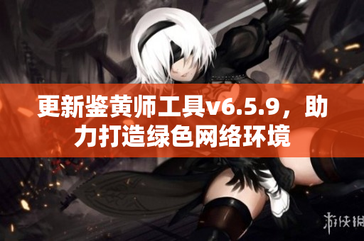 更新鉴黄师工具v6.5.9，助力打造绿色网络环境