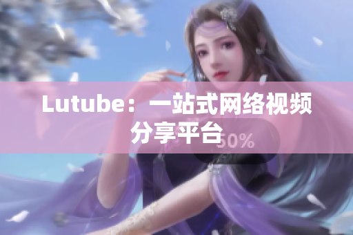 Lutube：一站式网络视频分享平台