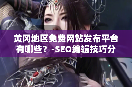 黄冈地区免费网站发布平台有哪些？-SEO编辑技巧分享