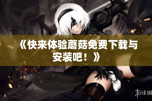 《快来体验蘑菇免费下载与安装吧！》