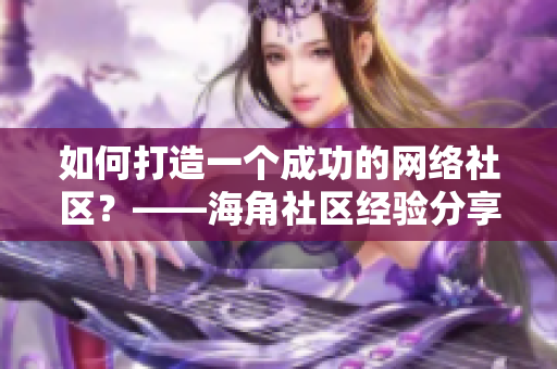 如何打造一个成功的网络社区？——海角社区经验分享