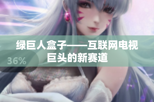 绿巨人盒子——互联网电视巨头的新赛道