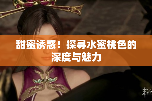 甜蜜诱惑！探寻水蜜桃色的深度与魅力
