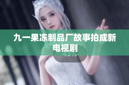 九一果冻制品厂故事拍成新电视剧