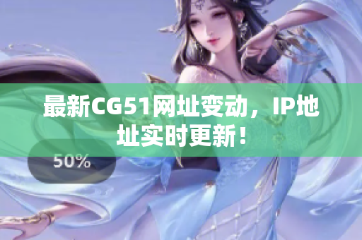 最新CG51网址变动，IP地址实时更新！