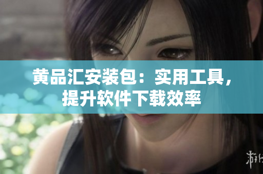 黄品汇安装包：实用工具，提升软件下载效率
