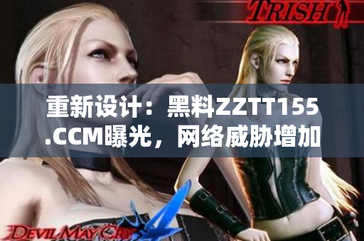 重新设计：黑料ZZTT155.CCM曝光，网络威胁增加！