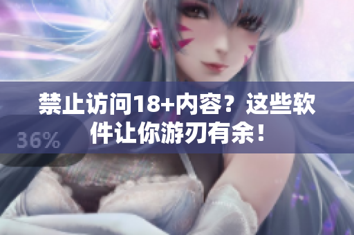 禁止访问18+内容？这些软件让你游刃有余！