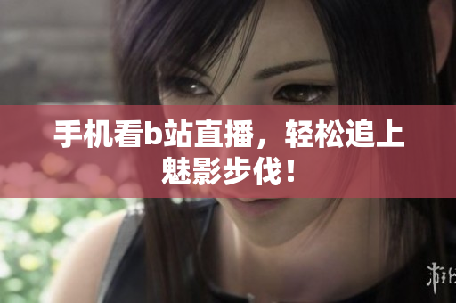 手机看b站直播，轻松追上魅影步伐！