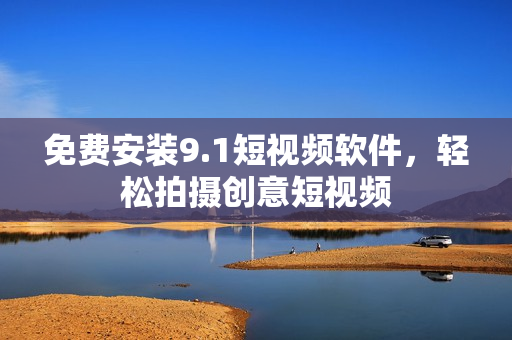 免费安装9.1短视频软件，轻松拍摄创意短视频
