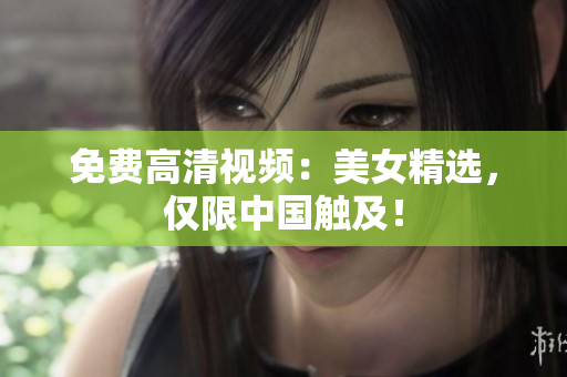 免费高清视频：美女精选，仅限中国触及！