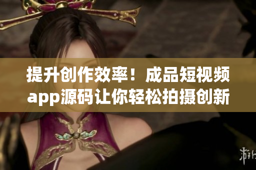 提升创作效率！成品短视频app源码让你轻松拍摄创新短片