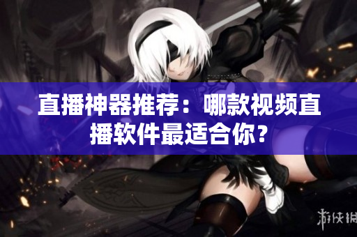 直播神器推荐：哪款视频直播软件最适合你？