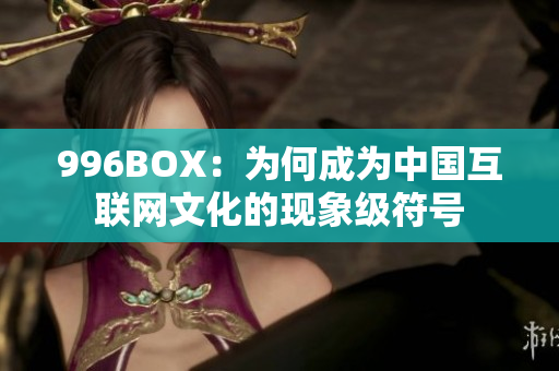 996BOX：为何成为中国互联网文化的现象级符号