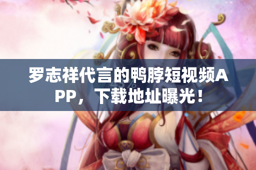 罗志祥代言的鸭脖短视频APP，下载地址曝光！