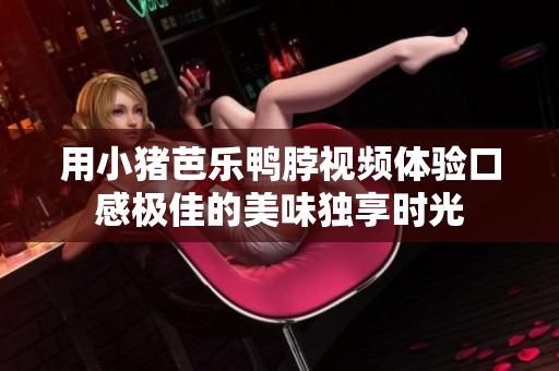 用小猪芭乐鸭脖视频体验口感极佳的美味独享时光