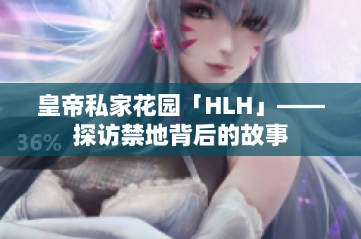 皇帝私家花园「HLH」——探访禁地背后的故事