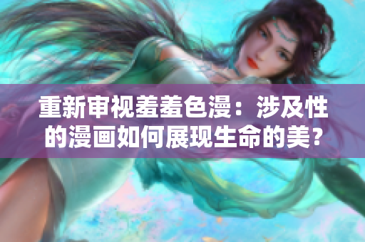 重新审视羞羞色漫：涉及性的漫画如何展现生命的美？