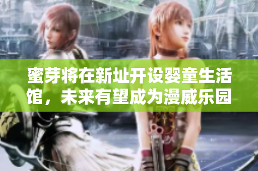 蜜芽将在新址开设婴童生活馆，未来有望成为漫威乐园蜜芽婴童生活馆新址或成漫威乐园