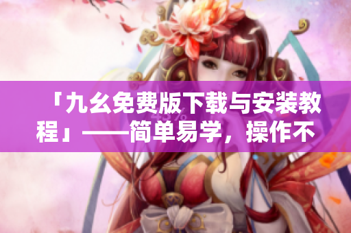 「九幺免费版下载与安装教程」——简单易学，操作不困难！