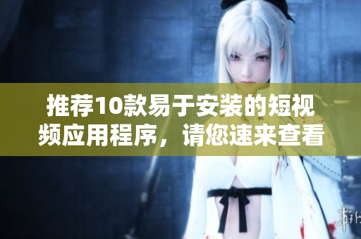 推荐10款易于安装的短视频应用程序，请您速来查看！