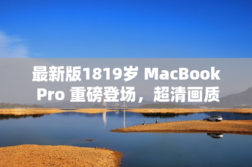 最新版1819岁 MacBook Pro 重磅登场，超清画质震撼呈现