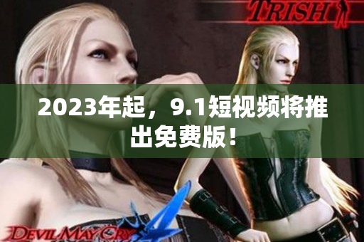 2023年起，9.1短视频将推出免费版！