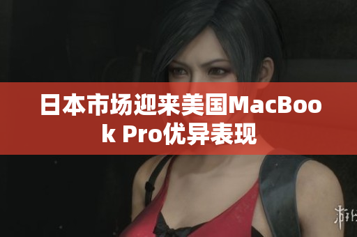 日本市场迎来美国MacBook Pro优异表现