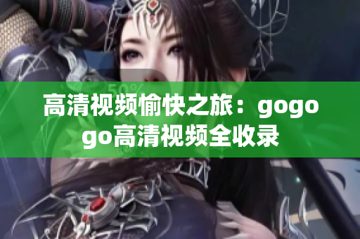 高清视频愉快之旅：gogogo高清视频全收录