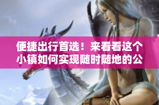 便捷出行首选！来看看这个小镇如何实现随时随地的公交服务