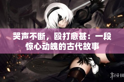 哭声不断，殴打愈甚：一段惊心动魄的古代故事
