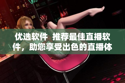 优选软件  推荐最佳直播软件，助您享受出色的直播体验