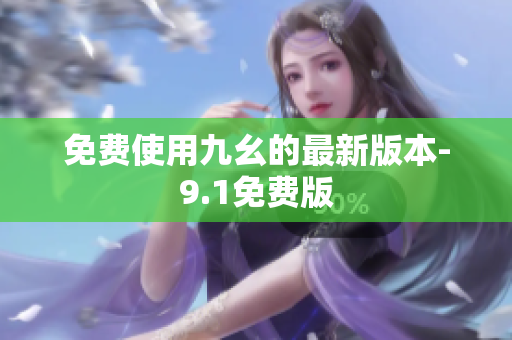 免费使用九幺的最新版本-9.1免费版