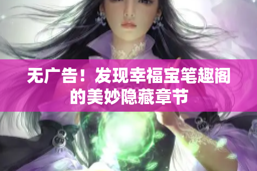 无广告！发现幸福宝笔趣阁的美妙隐藏章节