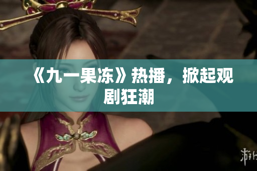 《九一果冻》热播，掀起观剧狂潮
