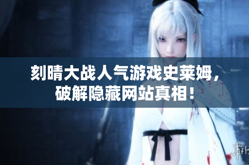 刻晴大战人气游戏史莱姆，破解隐藏网站真相！