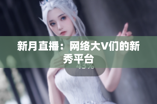新月直播：网络大V们的新秀平台